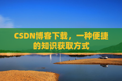 CSDN博客下载,一种便捷的知识获取方式 CSDN博客下载,一种便捷的知识获取方式
